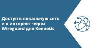 Доступ в локальную сеть и в интернет через Wireguard для Keenetic